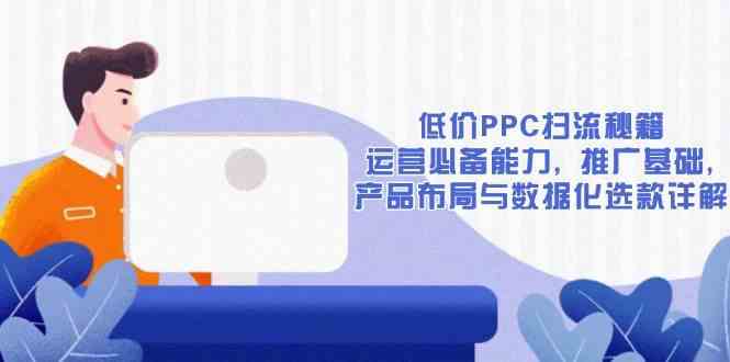 低价PPC扫流秘籍：运营必备能力, 推广基础, 产品布局与数据化选款详解-皓哥创业笔记