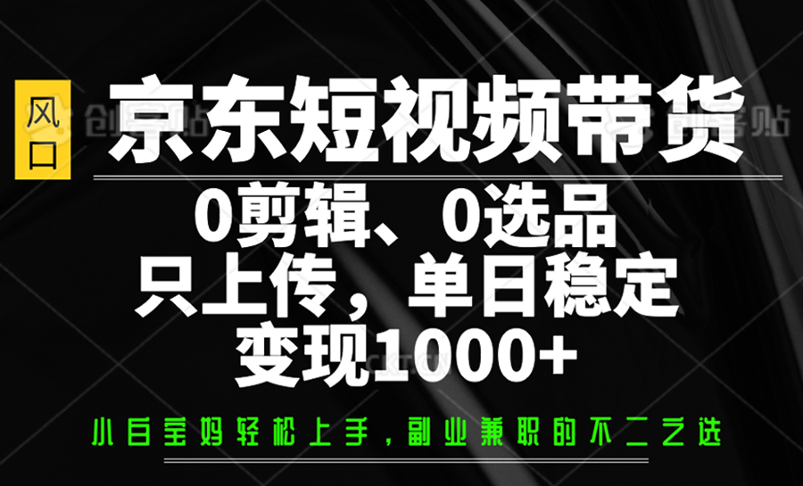 京东短视频带货，0剪辑，0选品，只上传，单日稳定变现1000+-皓哥创业笔记