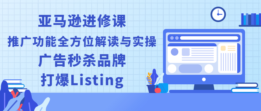 （2451期）亚马逊进修课：推广功能全方位解读与实操：广告秒杀品牌，打爆Listing