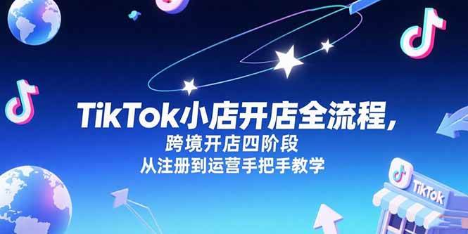 （15285期）TikTok小店开店全流程，跨境开店四阶段，从注册到运营手把手教学-皓哥创业笔记
