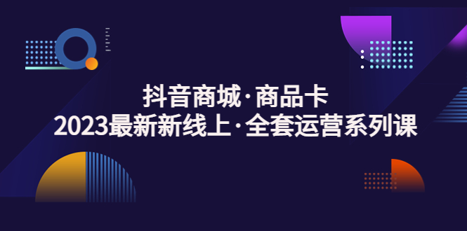 （5069期）抖音商城·商品卡，2023最新新线上·全套运营系列课！-皓哥创业笔记