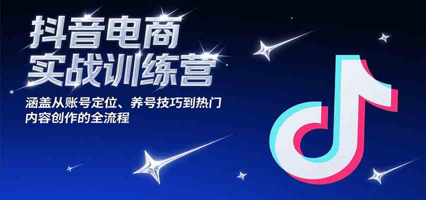 抖音电商实战训练营，涵盖从账号定位、养号技巧到热门内容创作的全流程-皓哥创业笔记