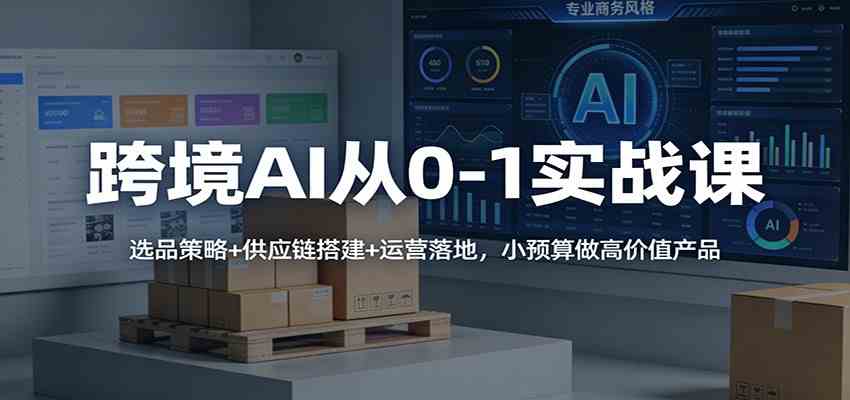 跨境AI从0-1实战课：选品策略+供应链搭建+运营落地，小预算做高价值产品-皓哥创业笔记