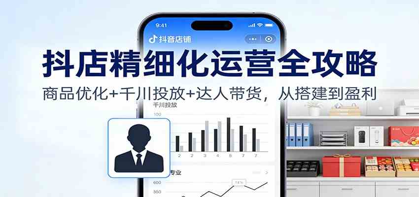 抖店精细化运营全攻略：商品优化+千川投放+ 达人带货，从搭建到盈利-皓哥创业笔记