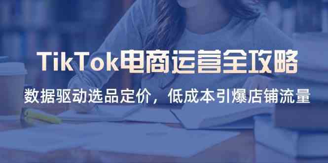 TikTok电商运营全攻略，数据驱动选品定价，低成本引爆店铺流量-皓哥创业笔记
