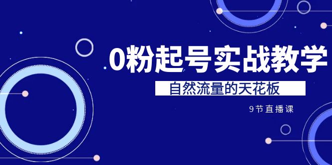 （6945期）某收费培训7-8月课程：0粉起号实战教学，自然流量的天花板（9节）-皓哥创业笔记
