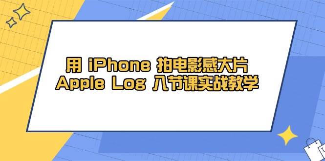 用iPhone拍电影感大片，Apple Log 8节课实战教学（课件+素材）-皓哥创业笔记