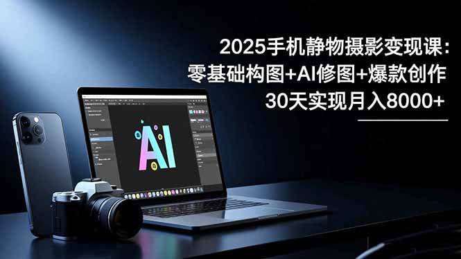 （16547期）2025手机 静物摄影变现课：零基础构图+AI修图+爆款创作，30天实现月入8…-皓哥创业笔记