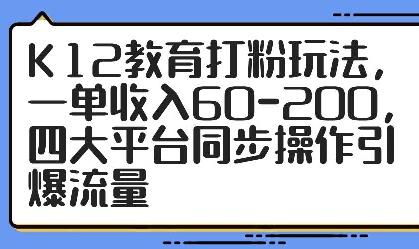 （14641期）K12教育打粉玩法，一单收入60-200，四大平台同步操作引爆流量-皓哥创业笔记