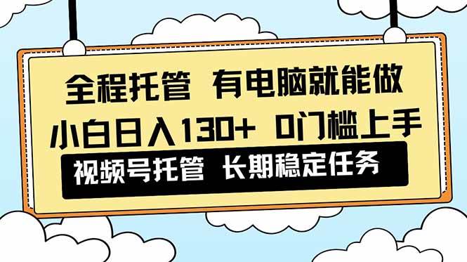 （16652期）全程托管 解放双手，小白日入130+，视频号 0门槛上手实操-皓哥创业笔记