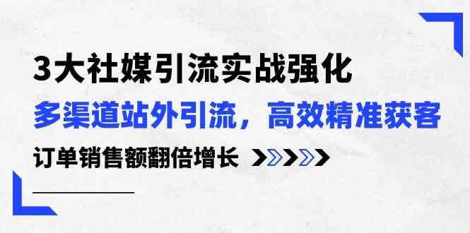3大社媒引流实操强化，多渠道站外引流/高效精准获客/订单销售额翻倍增长-皓哥创业笔记