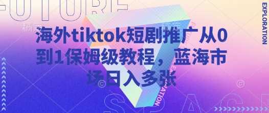 海外tiktok短剧推广从0到1保姆级教程，蓝海市场日入多张-皓哥创业笔记