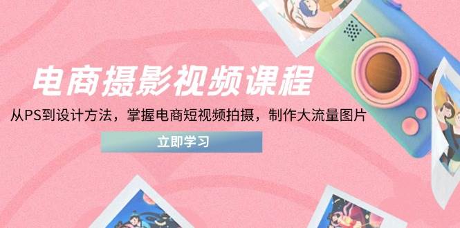 （14429期）电商摄影视频课程，从PS到设计方法，掌握电商短视频拍摄，制作大流量图片-皓哥创业笔记
