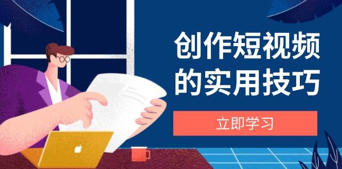 （14556期）创作短视频的实用技巧，剪辑、设备、构图、文案一站式学习攻略-皓哥创业笔记