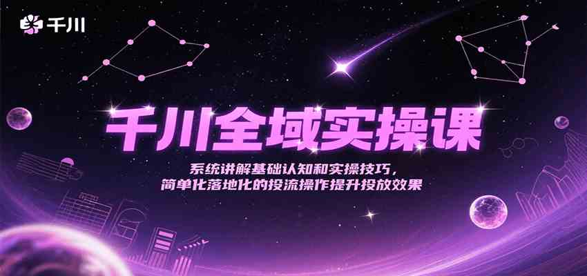千川全域实操课，系统讲解基础认知和实操技巧，简单化落地化的投流操作提升投放效果-皓哥创业笔记