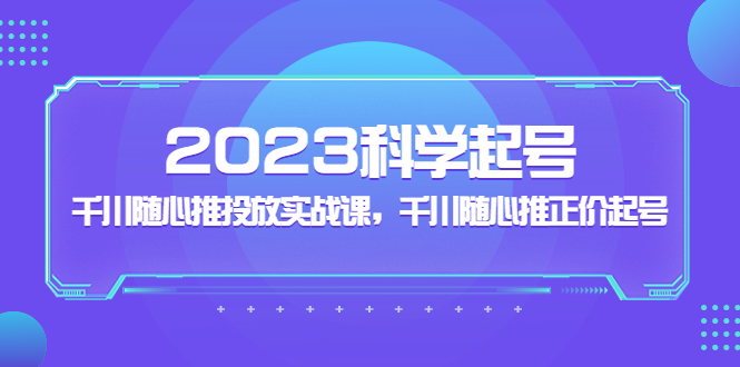 （5092期）2023科学起号，千川随心推投放实战课，千川随心推正价起号-皓哥创业笔记