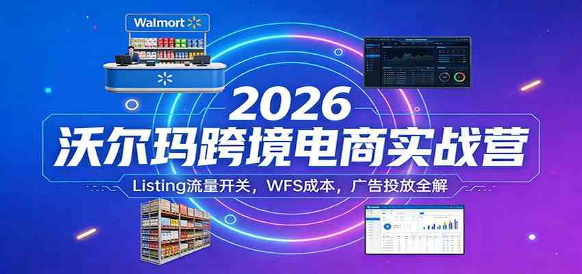 2026沃尔玛跨境电商实战营：Listing流量开关，WFS成本，广告投放全解-皓哥创业笔记