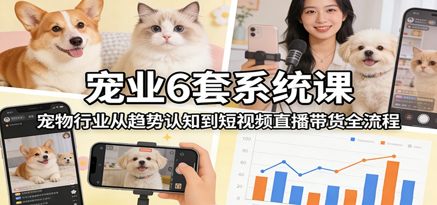 宠业6套系统课：宠物行业从趋势认知到短视频直播带货全流程-皓哥创业笔记