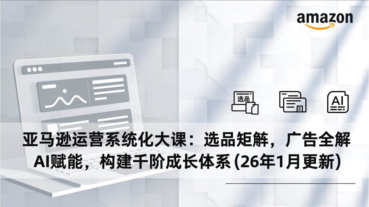 （17103期）亚马逊运营系统化大课：选品矩阵，广告全解，AI赋能，构建千阶成长体系(26年1月更新)-皓哥创业笔记