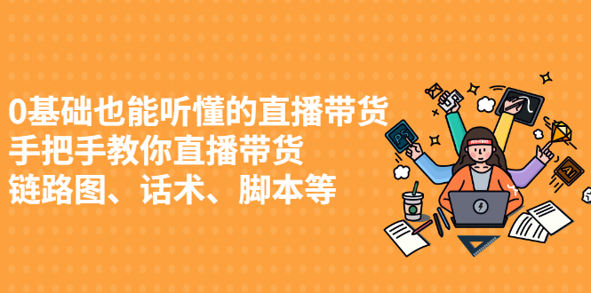 (2430期)0基础也能听懂的直播带货,手把手教你直播带货 链路图、话术、脚本等
