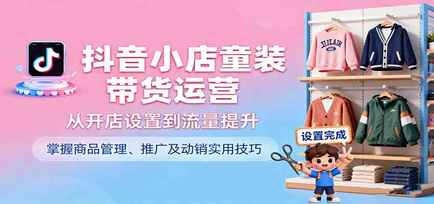 抖音小店童装带货运营，从开店设置到流量提升，掌握商品管理、推广及动销实用技巧-皓哥创业笔记
