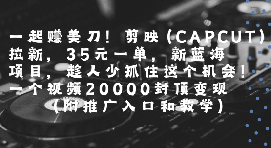 一起挣美刀!剪映(CAPCUT)拉新，35米一单，新蓝海项目，一个视频2w封顶变现(附推广入口和教学)-皓哥创业笔记