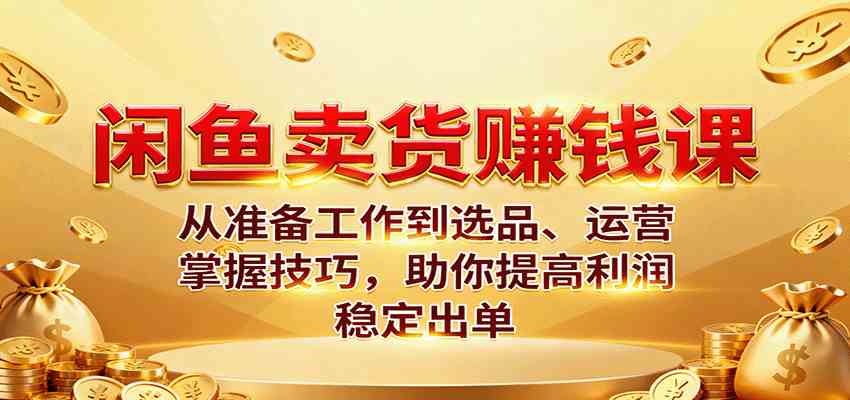 闲鱼卖货赚钱课：从准备工作到选品、运营，掌握技巧，助你提高利润稳定出单-皓哥创业笔记