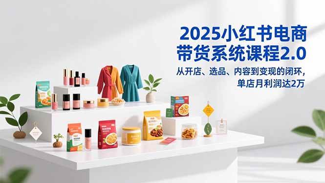 （16880期）2025小红书电商带货系统课程2.0，从开店、选品、内容到变现的闭环，单店月利润达2万-皓哥创业笔记