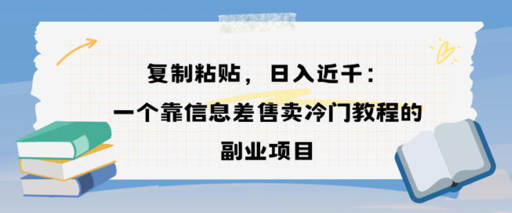 复制粘贴,日入近1k,一个靠信息差售卖冷门教程的副业项目-皓哥创业笔记