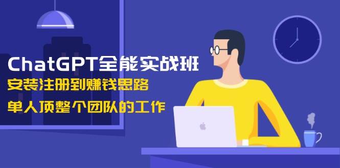 ChatGPT全能实战班，安装注册到赚钱思路，单人顶整个团队的工作-皓哥创业笔记
