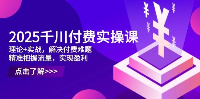 （14533期）2025千川付费实操课，理论+实战，解决付费难题，精准把握流量，实现盈利-皓哥创业笔记