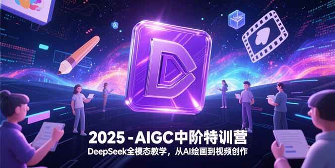 （15224期）2025-AIGC中阶特训营，DeepSeek全模态教学，从AI绘画到视频创作-皓哥创业笔记