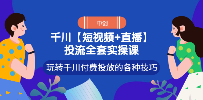 （2972期）【短视频+直播】投流全套实操课，玩转千川付费投放的各种技巧-皓哥创业笔记