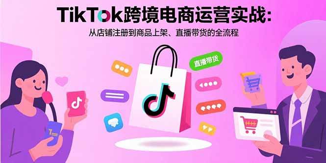 (15808期)TikTok跨境电商运营实战:从店铺注册到商品上架、直播带货的全流程-皓哥创业笔记
