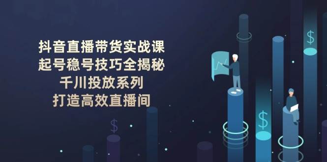 抖音直播带货实战课：起号稳号技巧全揭秘, 千川投放系列, 打造高效直播间-皓哥创业笔记