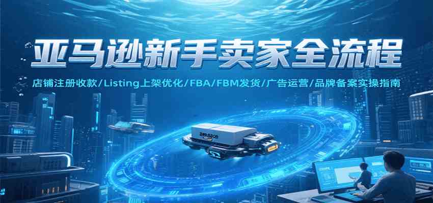 亚马逊新手卖家全流程，注册收款/Listing上架优化/ FBA/FBM发货/广告运营/品牌备案-皓哥创业笔记
