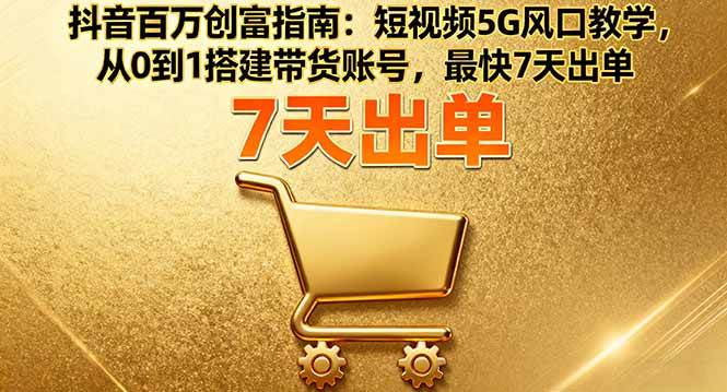 （16150期）抖音百万创富指南：短视频5G风口教学，从0到1搭建带货账号，最快7天出单-皓哥创业笔记