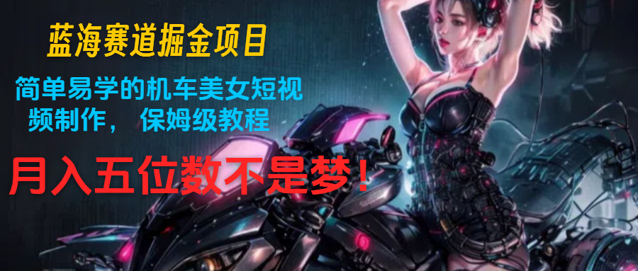 蓝海赛道掘金项目:简单易学的机车美女短视频制作, 保姆级教程,月入五位数不是梦-皓哥创业笔记