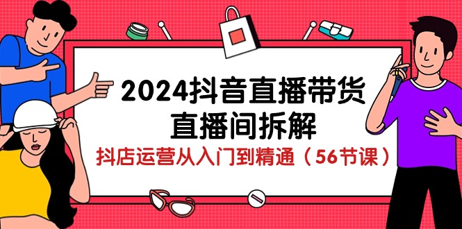 2024抖音直播带货直播间拆解：抖店运营从入门到精通（56节课）-皓哥创业笔记