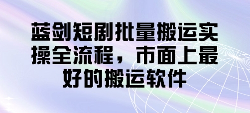 蓝剑短剧批量搬运实操全流程，市面上最好的搬运软件-皓哥创业笔记