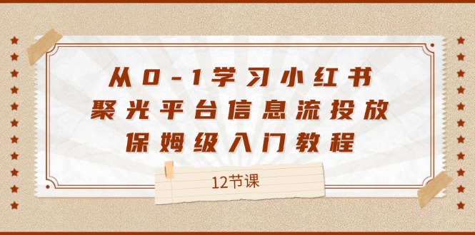 从0-1学习小红书聚光平台信息流投放，保姆级入门教程（12节课）-皓哥创业笔记
