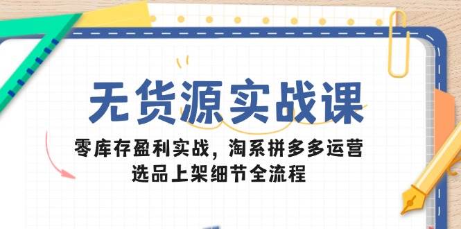 （14831期）无货源实战课：零库存盈利实战，淘系拼多多运营，选品上架细节全流程-皓哥创业笔记