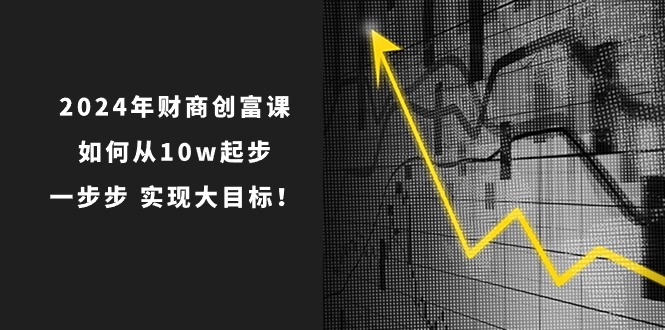 2024年财商创富课：如何从10w起步，一步步实现大目标！（7节完整版）-皓哥创业笔记