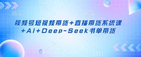 视频号短视频带货+直播带货系统课+AI+Deep-Seek书单带货-皓哥创业笔记