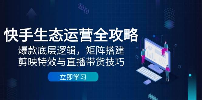 快手生态运营全攻略：爆款底层逻辑，矩阵搭建，剪映特效与直播带货技巧-皓哥创业笔记