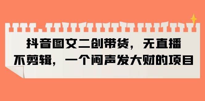 （6274期）抖音图文二创带货，无直播，不剪辑，一个闷声发大财的项目-皓哥创业笔记
