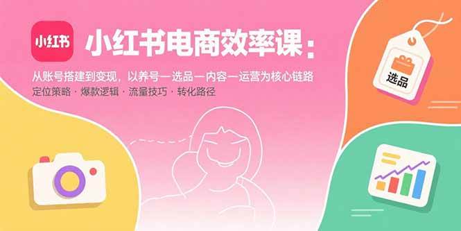 （15838期）小红书电商效率课：从账号搭建到变现，以养号-选品-内容-运营为核心链路-皓哥创业笔记