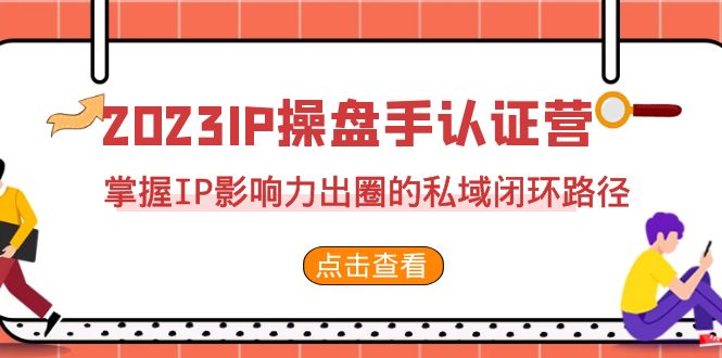 （7017期）2023·IP操盘手·认证营·第2期，掌握IP影响力出圈的私域闭环路径（35节）-皓哥创业笔记