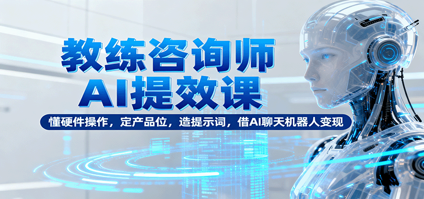 教练咨询师AI提效课:懂硬件操作,定产品位,造提示词,借AI聊天机器人变现-皓哥创业笔记