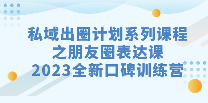（7065期）私域-出圈计划系列课程之朋友圈-表达课，2023全新口碑训练营-皓哥创业笔记